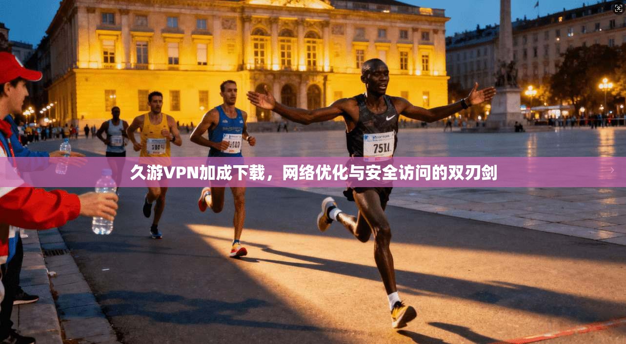 久游VPN加成下载，网络优化与安全访问的双刃剑