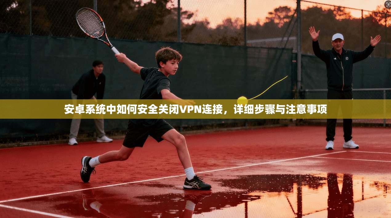 安卓系统中如何安全关闭VPN连接，详细步骤与注意事项