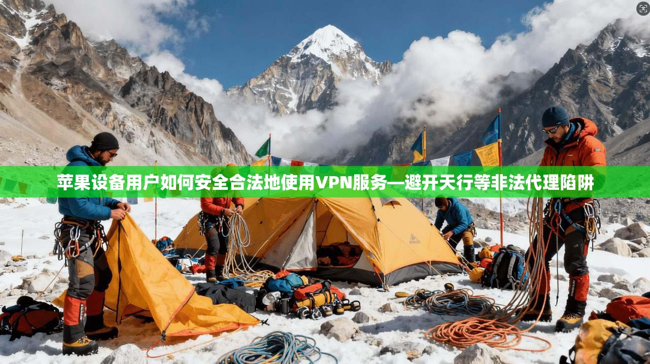 苹果设备用户如何安全合法地使用VPN服务—避开天行等非法代理陷阱