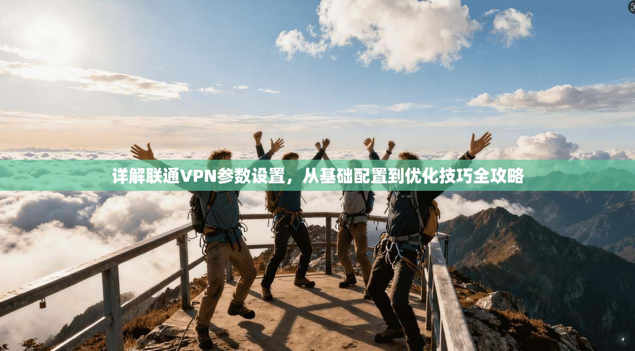 详解联通VPN参数设置，从基础配置到优化技巧全攻略