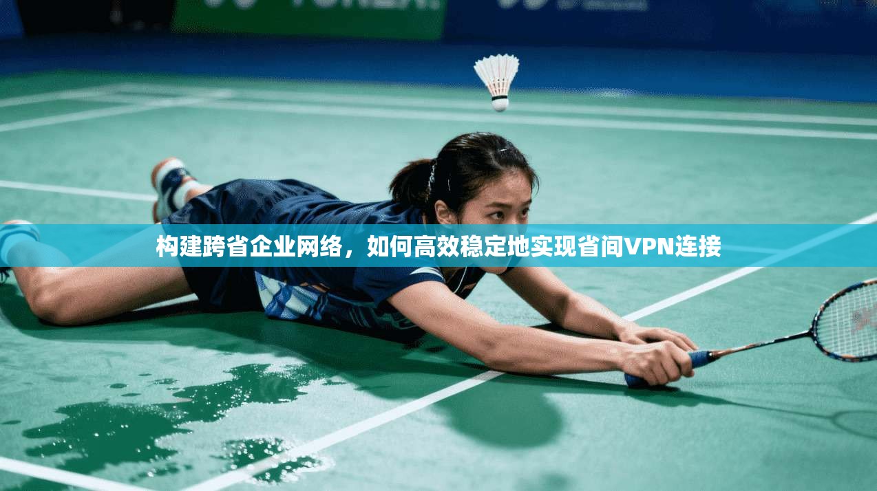 构建跨省企业网络，如何高效稳定地实现省间VPN连接