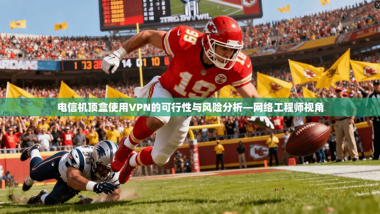 电信机顶盒使用VPN的可行性与风险分析—网络工程师视角