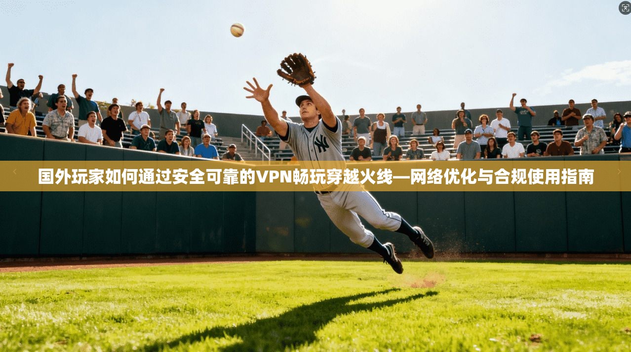 国外玩家如何通过安全可靠的VPN畅玩穿越火线—网络优化与合规使用指南