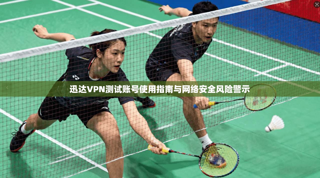 迅达VPN测试账号使用指南与网络安全风险警示