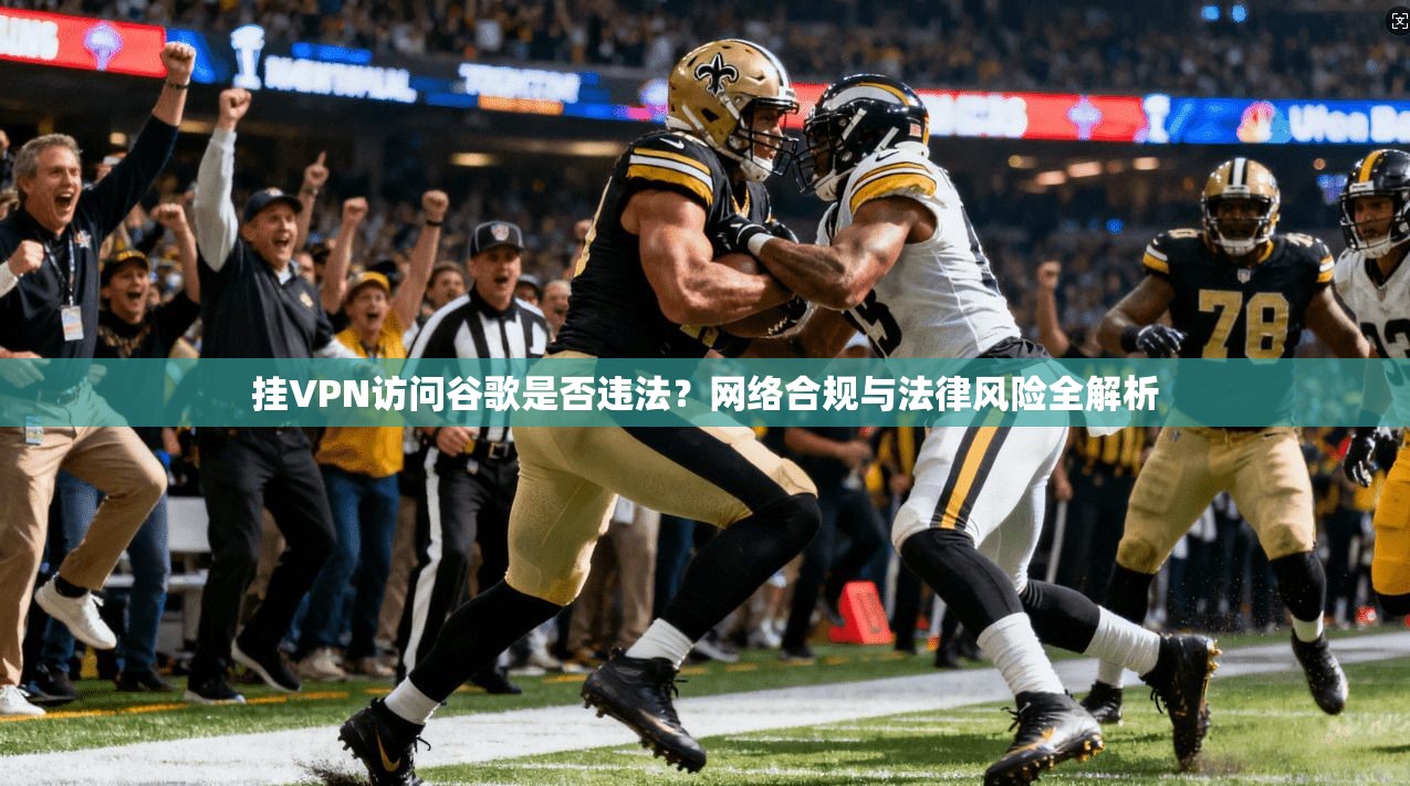 挂VPN访问谷歌是否违法？网络合规与法律风险全解析