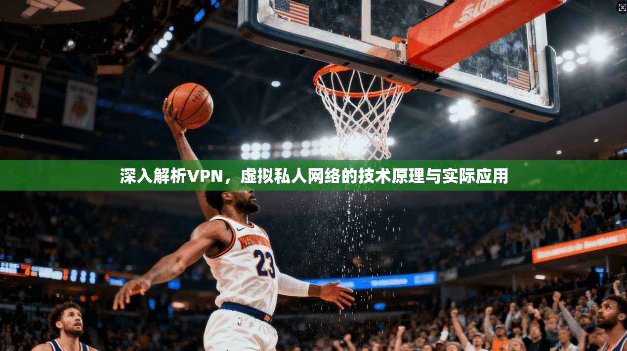 深入解析VPN，虚拟私人网络的技术原理与实际应用