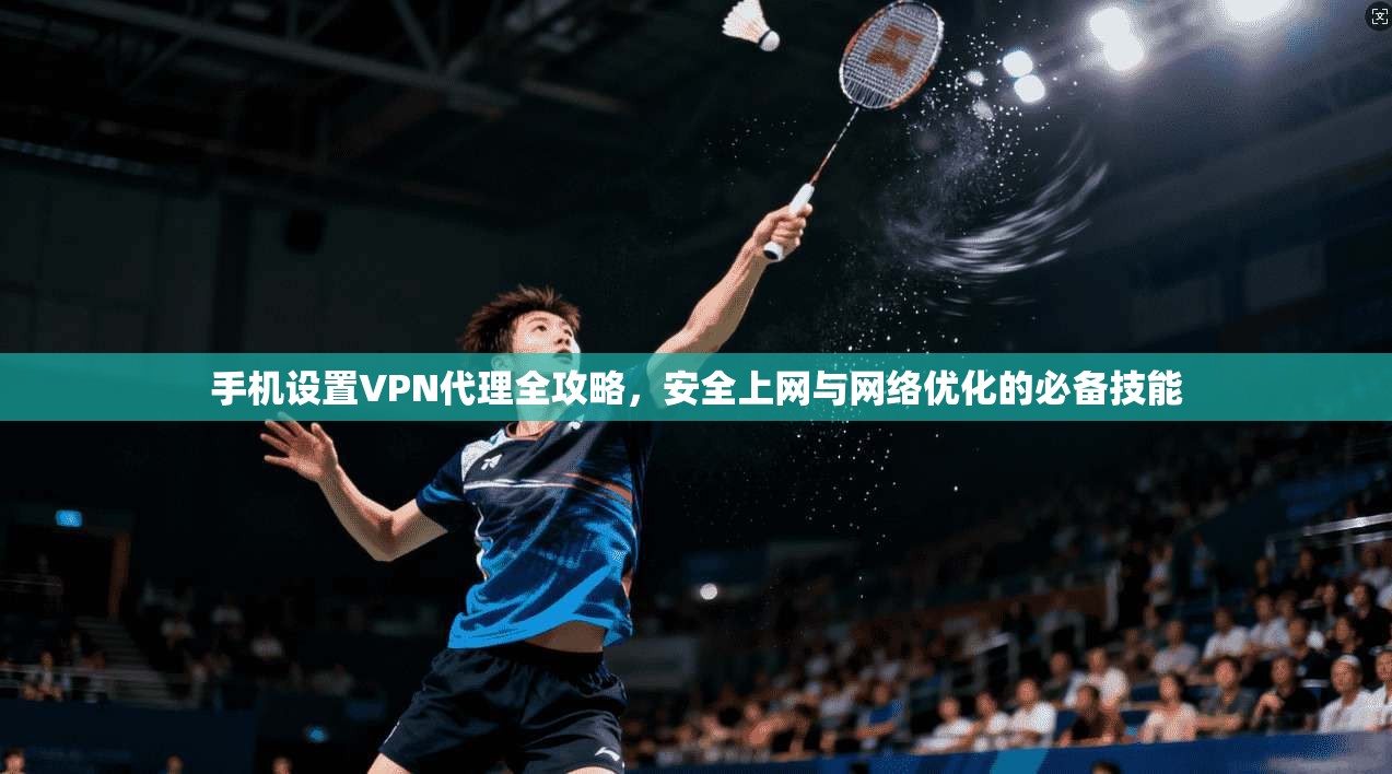 手机设置VPN代理全攻略，安全上网与网络优化的必备技能