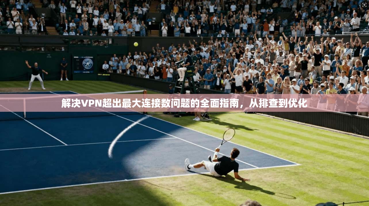 解决VPN超出最大连接数问题的全面指南，从排查到优化