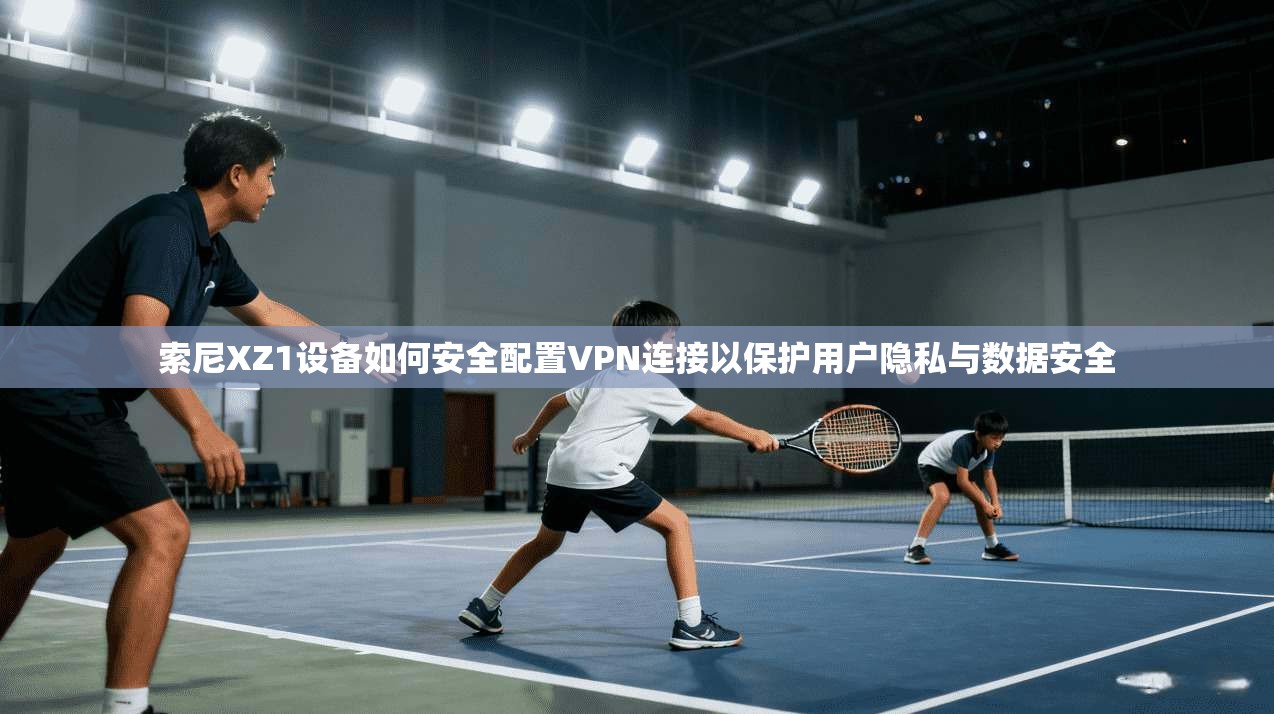 索尼XZ1设备如何安全配置VPN连接以保护用户隐私与数据安全