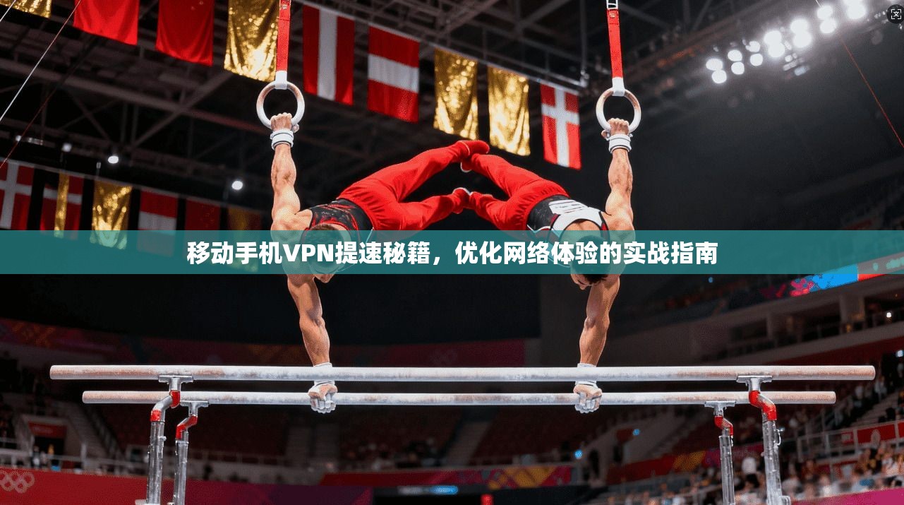移动手机VPN提速秘籍，优化网络体验的实战指南