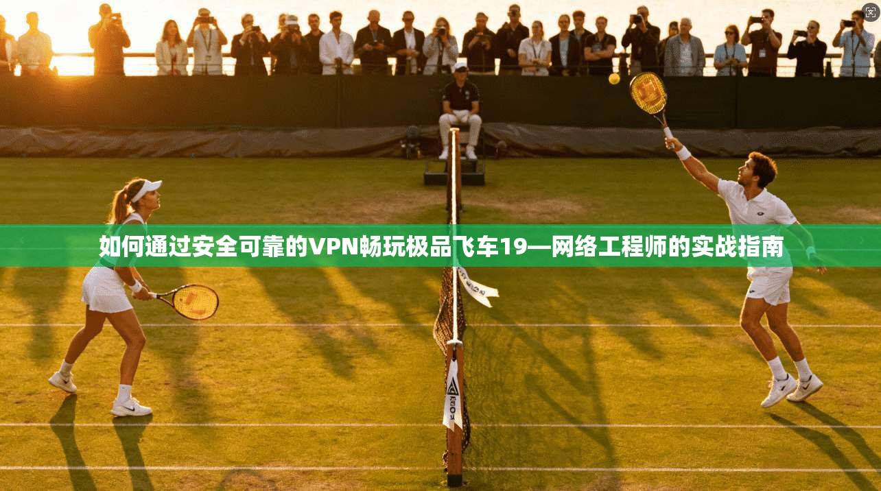 如何通过安全可靠的VPN畅玩极品飞车19—网络工程师的实战指南