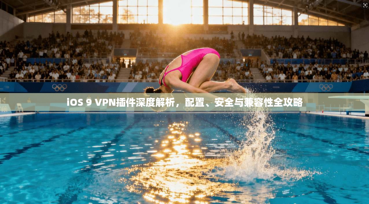 iOS 9 VPN插件深度解析，配置、安全与兼容性全攻略