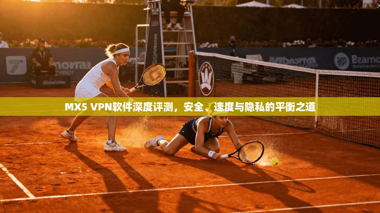 MX5 VPN软件深度评测，安全、速度与隐私的平衡之道