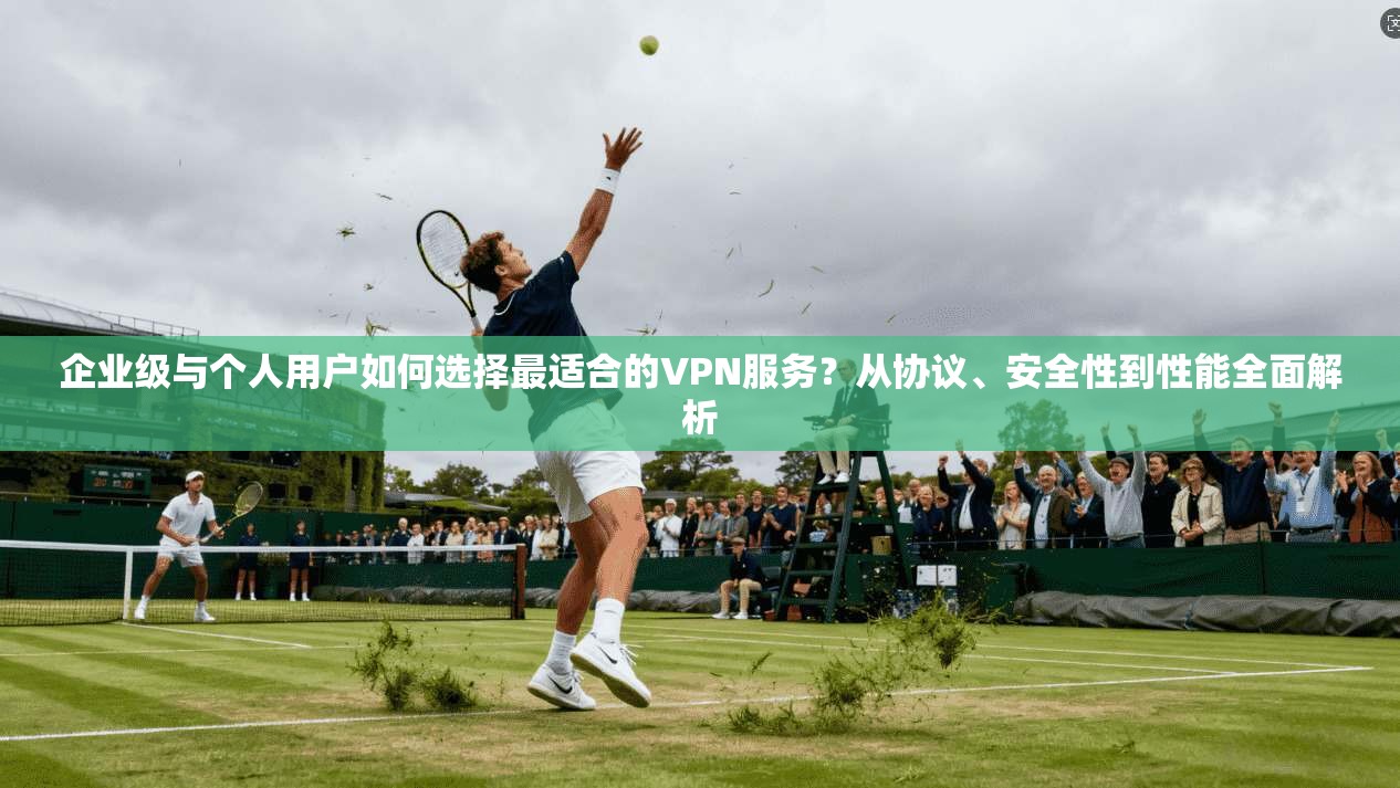 企业级与个人用户如何选择最适合的VPN服务？从协议、安全性到性能全面解析