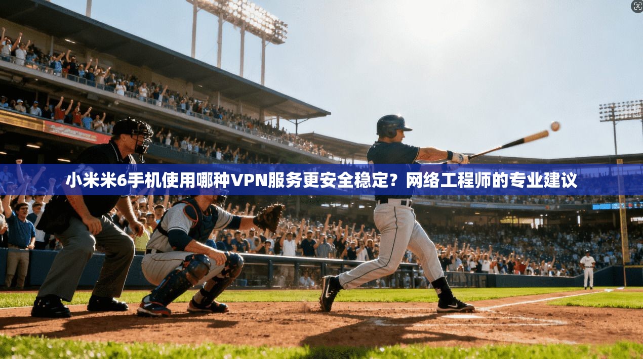 小米米6手机使用哪种VPN服务更安全稳定？网络工程师的专业建议