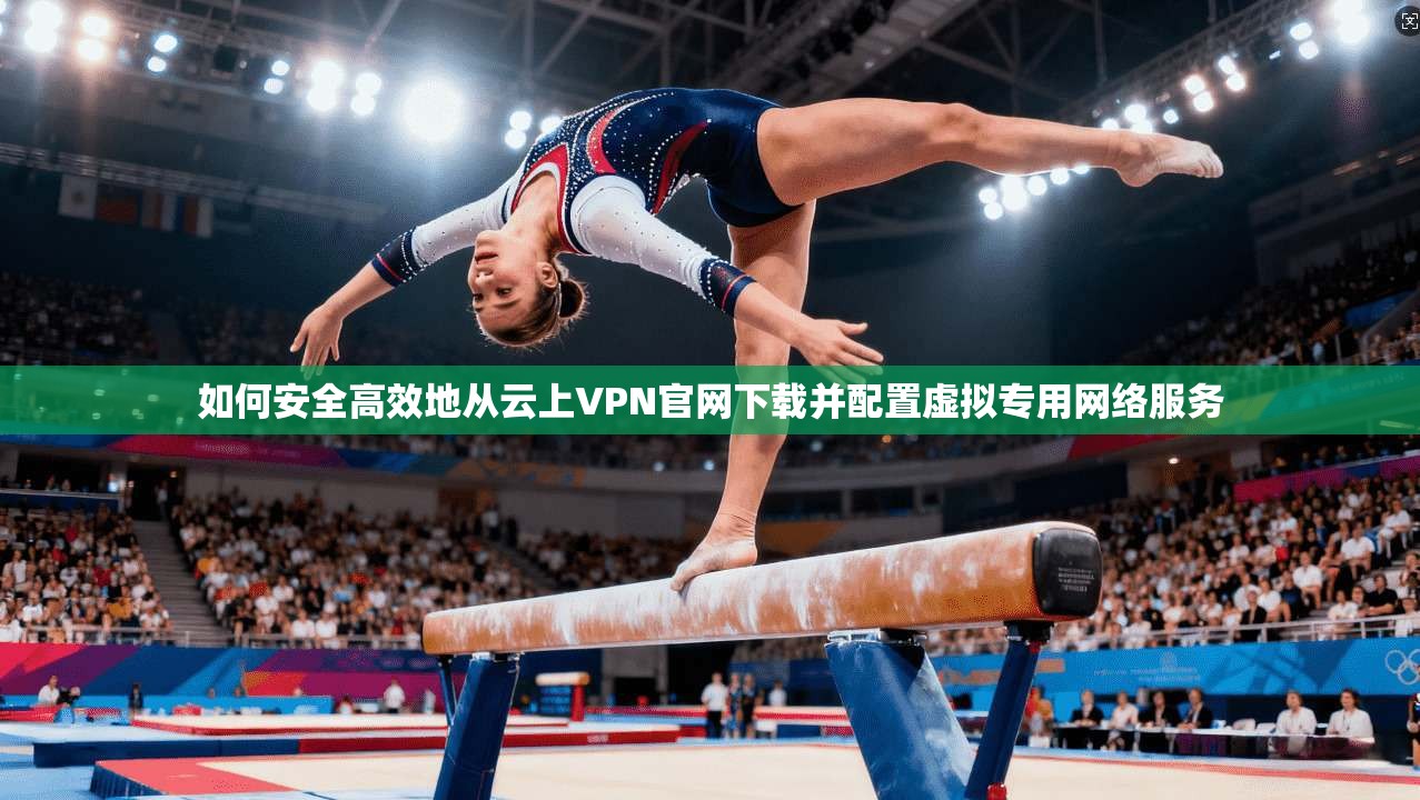 如何安全高效地从云上VPN官网下载并配置虚拟专用网络服务