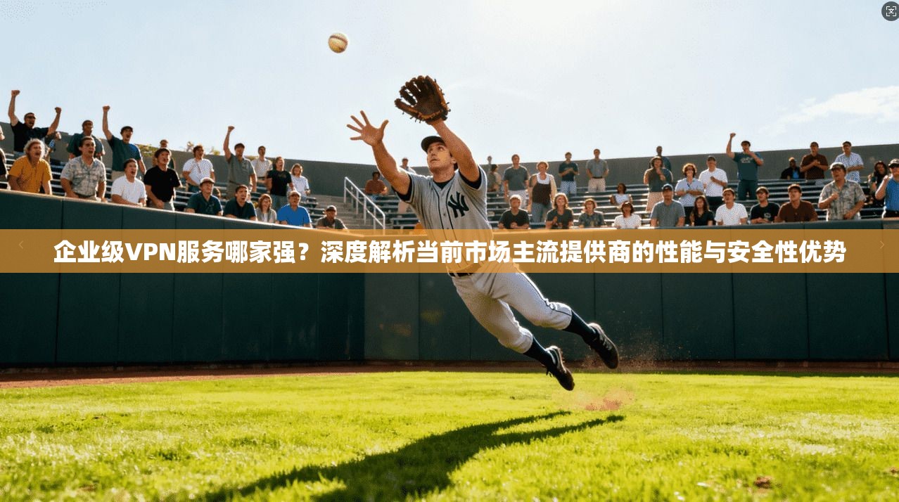 企业级VPN服务哪家强？深度解析当前市场主流提供商的性能与安全性优势
