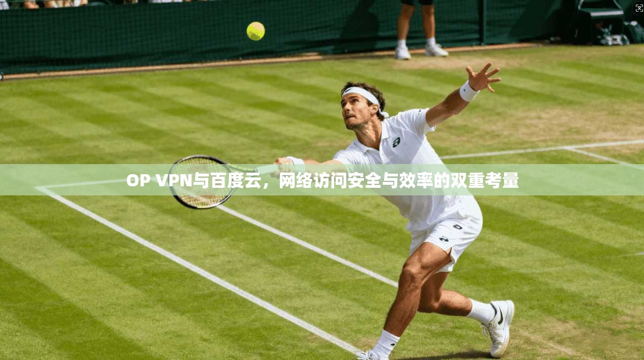 OP VPN与百度云，网络访问安全与效率的双重考量