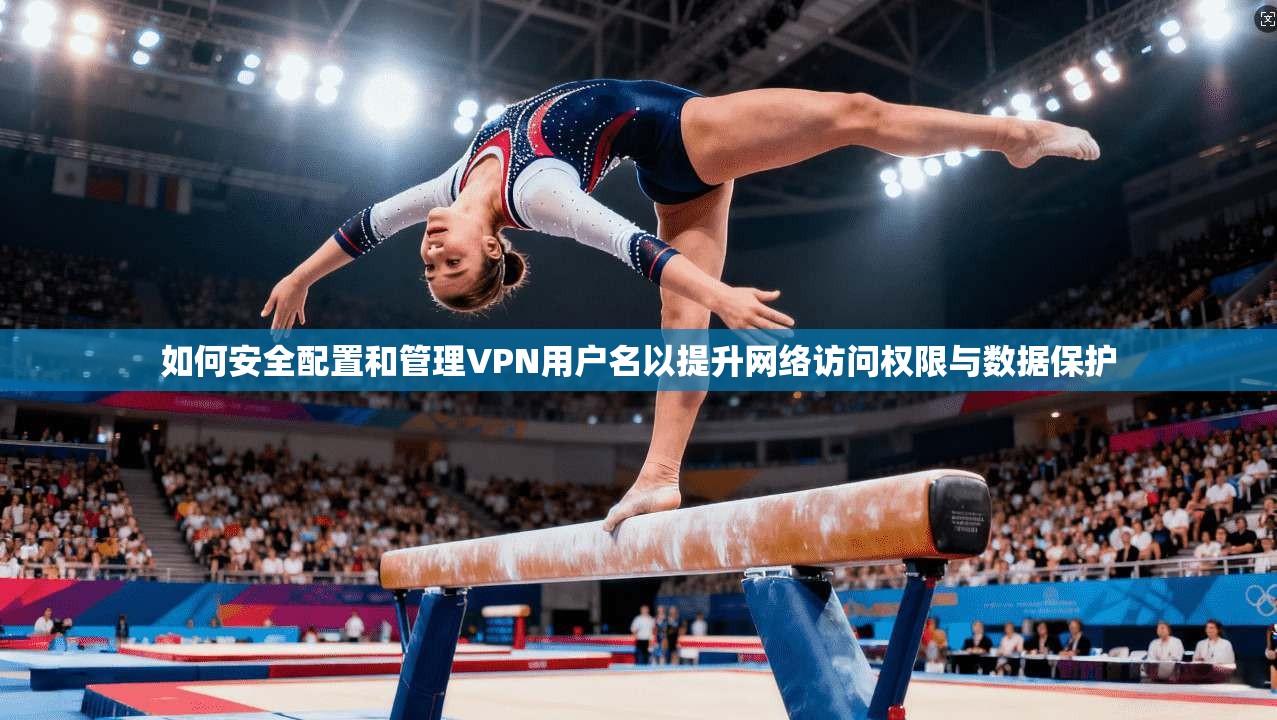 如何安全配置和管理VPN用户名以提升网络访问权限与数据保护