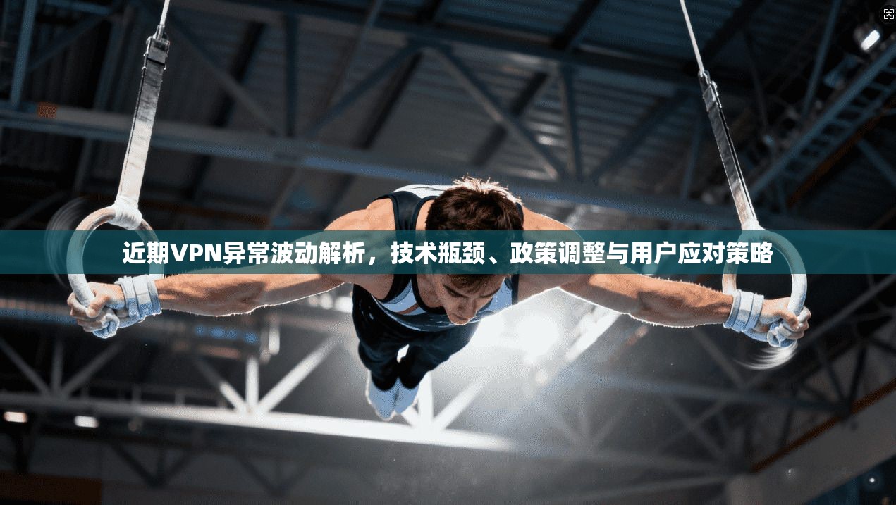 近期VPN异常波动解析，技术瓶颈、政策调整与用户应对策略