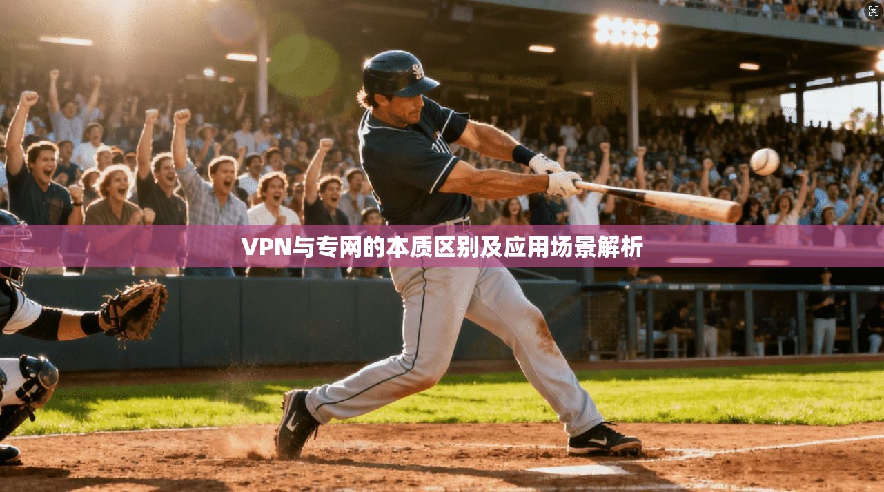 VPN与专网的本质区别及应用场景解析