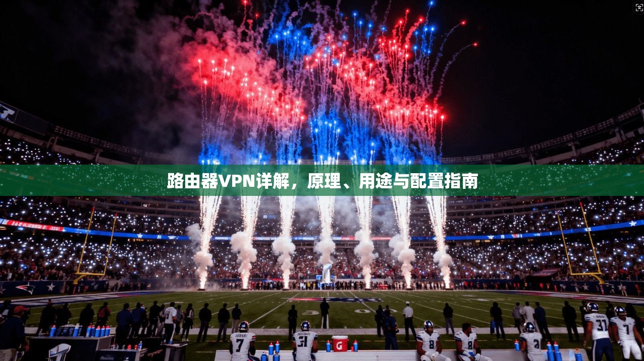 路由器VPN详解，原理、用途与配置指南