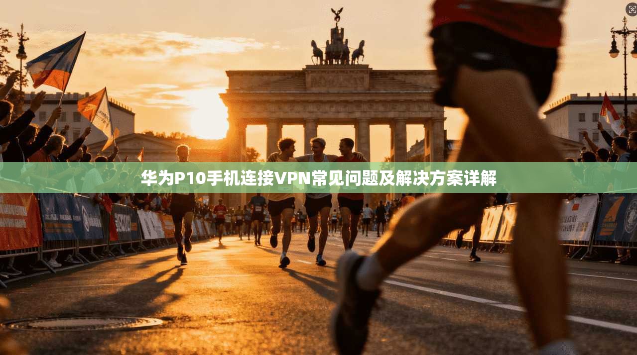 华为P10手机连接VPN常见问题及解决方案详解