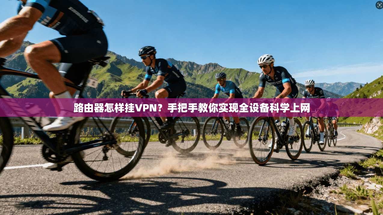路由器怎样挂VPN？手把手教你实现全设备科学上网
