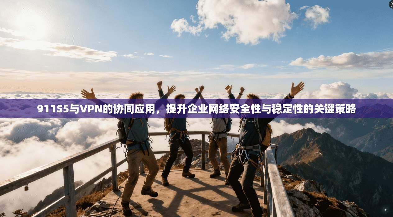 911S5与VPN的协同应用，提升企业网络安全性与稳定性的关键策略