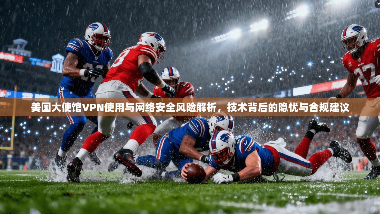 美国大使馆VPN使用与网络安全风险解析，技术背后的隐忧与合规建议