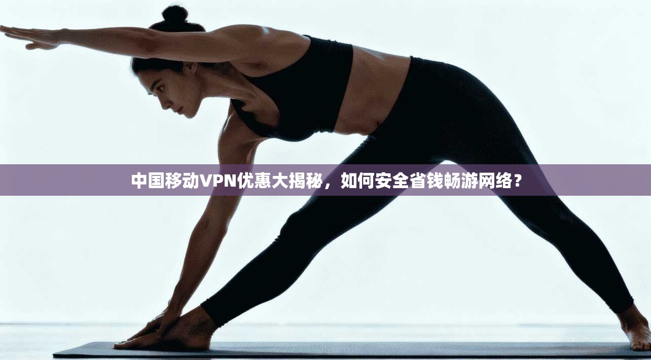中国移动VPN优惠大揭秘，如何安全省钱畅游网络？
