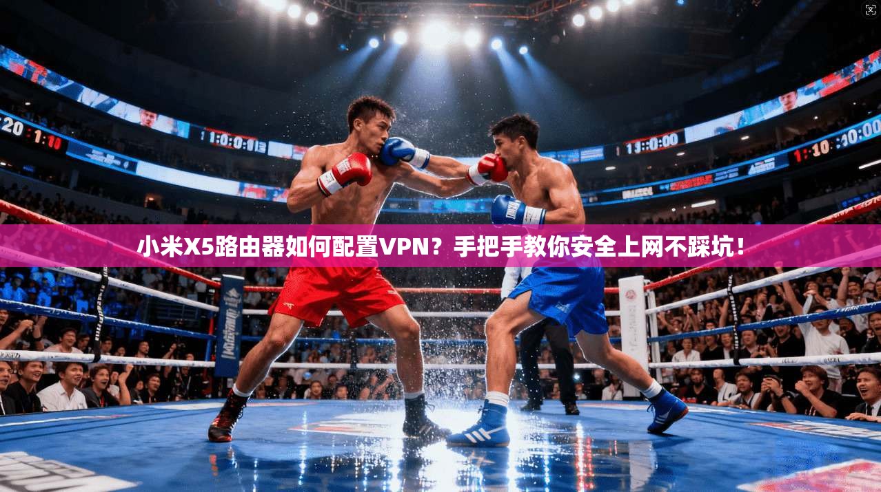 小米X5路由器如何配置VPN？手把手教你安全上网不踩坑！