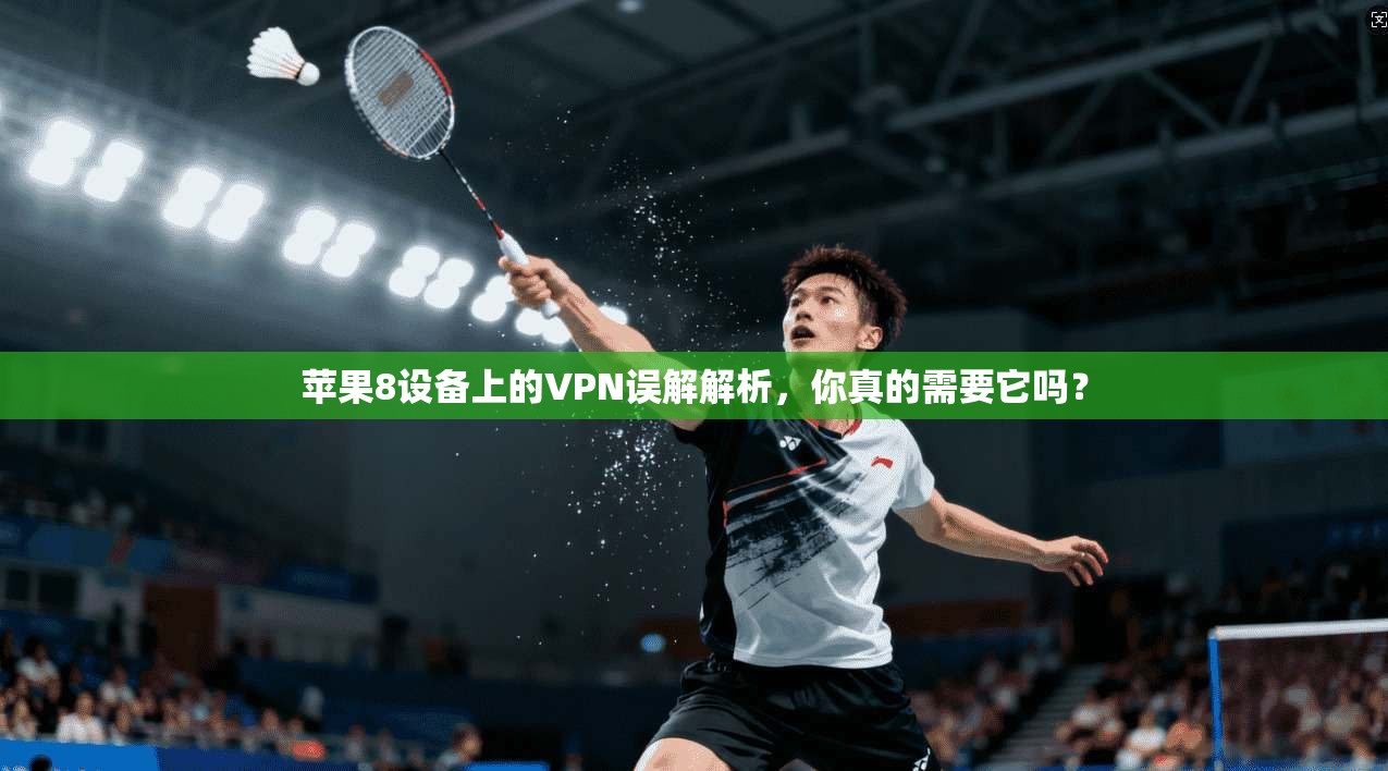 苹果8设备上的VPN误解解析，你真的需要它吗？
