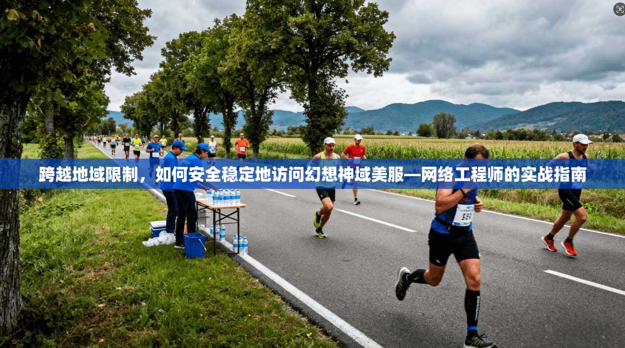 跨越地域限制，如何安全稳定地访问幻想神域美服—网络工程师的实战指南