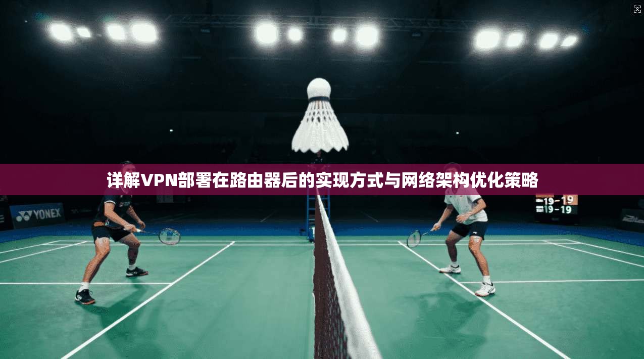 详解VPN部署在路由器后的实现方式与网络架构优化策略