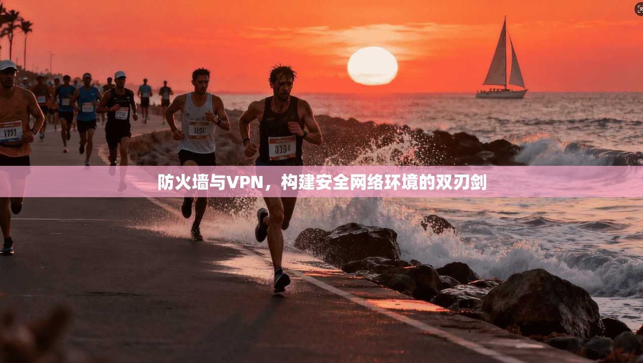 防火墙与VPN，构建安全网络环境的双刃剑
