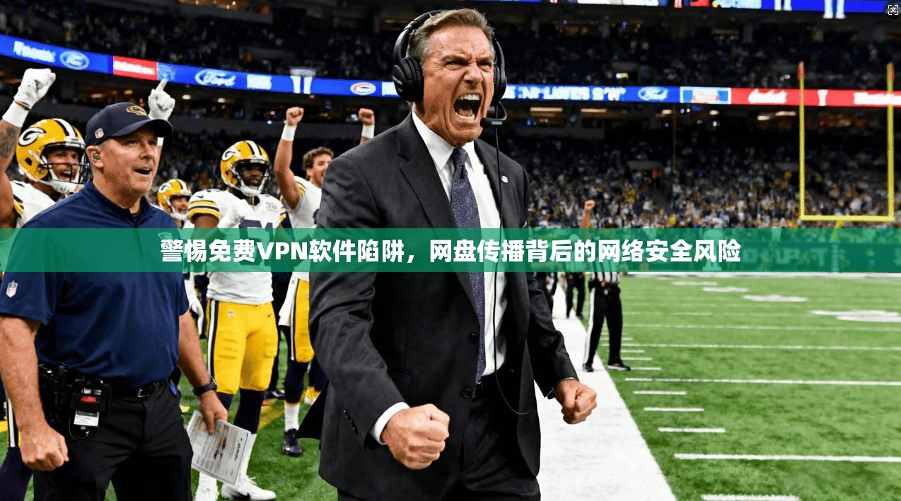 警惕免费VPN软件陷阱，网盘传播背后的网络安全风险
