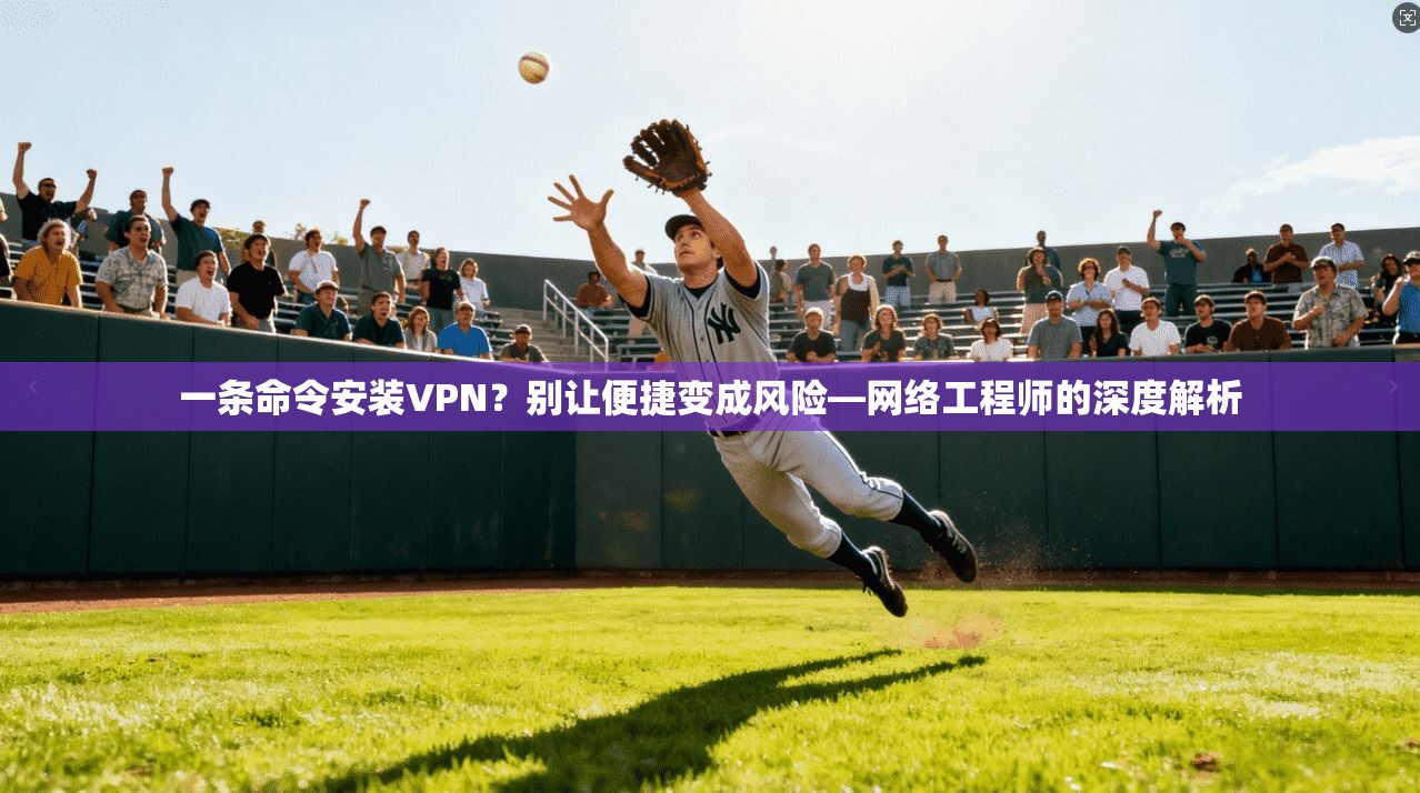 一条命令安装VPN？别让便捷变成风险—网络工程师的深度解析