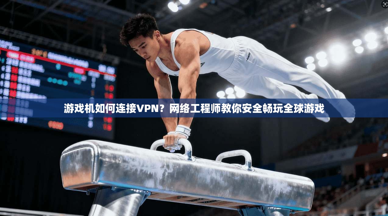 游戏机如何连接VPN？网络工程师教你安全畅玩全球游戏