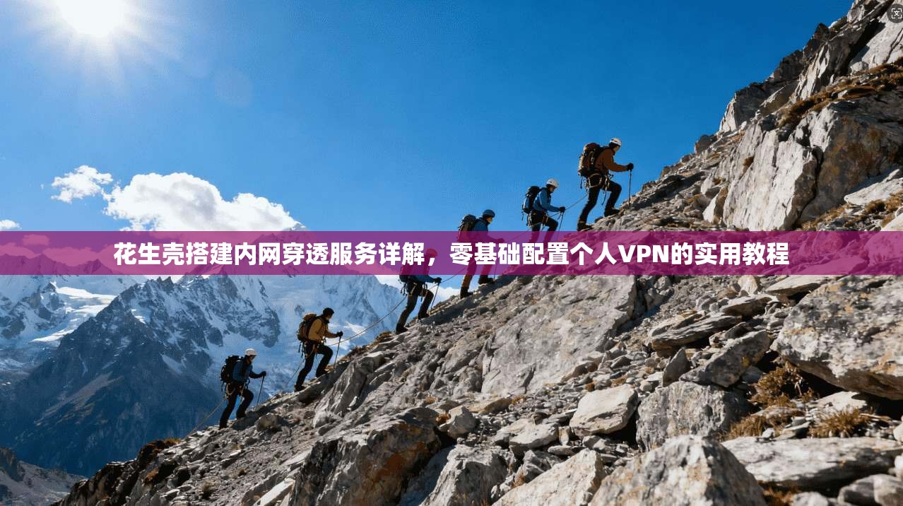 花生壳搭建内网穿透服务详解，零基础配置个人VPN的实用教程