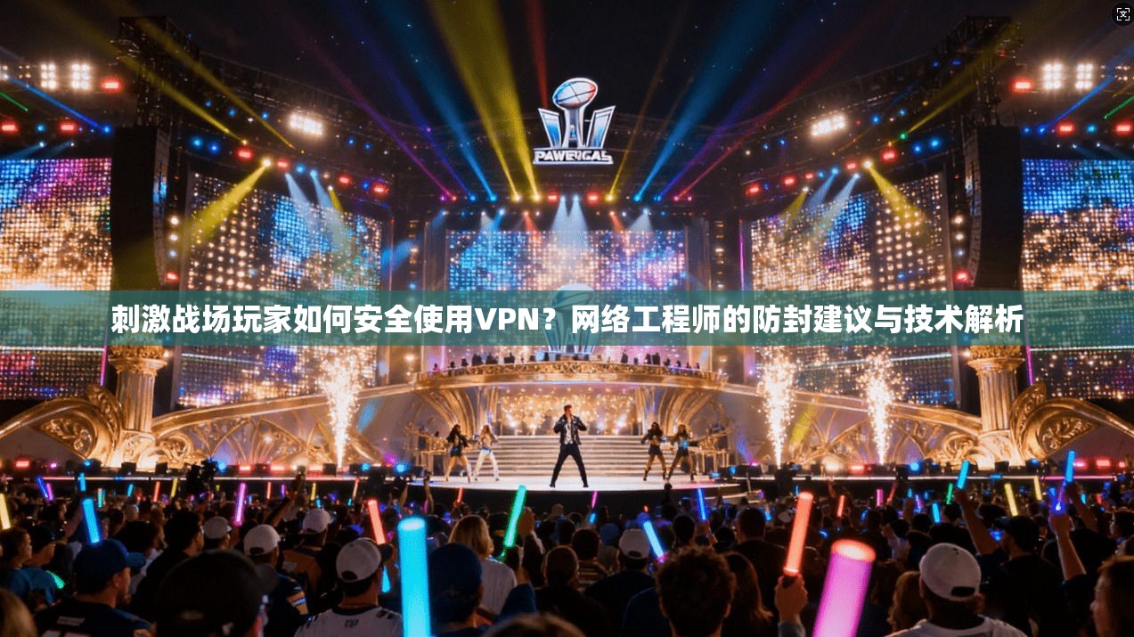 刺激战场玩家如何安全使用VPN？网络工程师的防封建议与技术解析