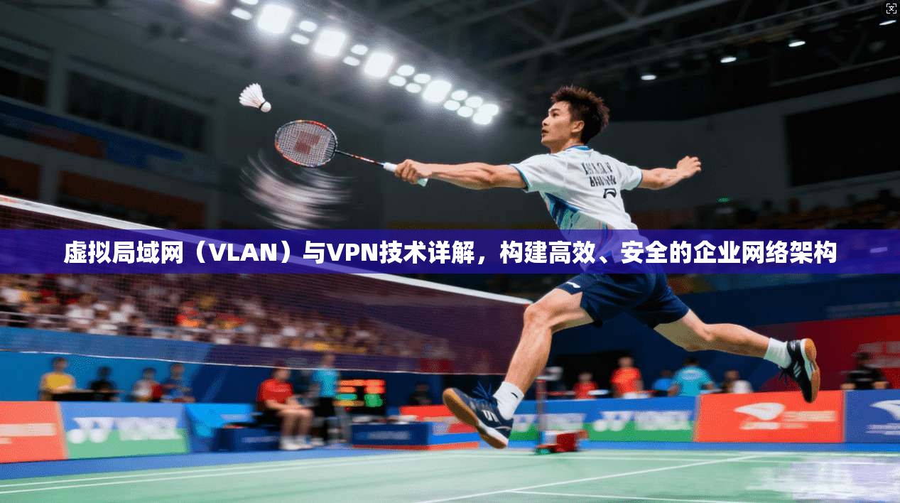 虚拟局域网（VLAN）与VPN技术详解，构建高效、安全的企业网络架构
