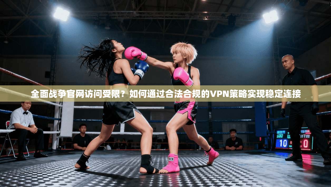 全面战争官网访问受限？如何通过合法合规的VPN策略实现稳定连接