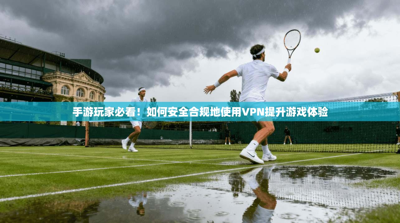 手游玩家必看！如何安全合规地使用VPN提升游戏体验