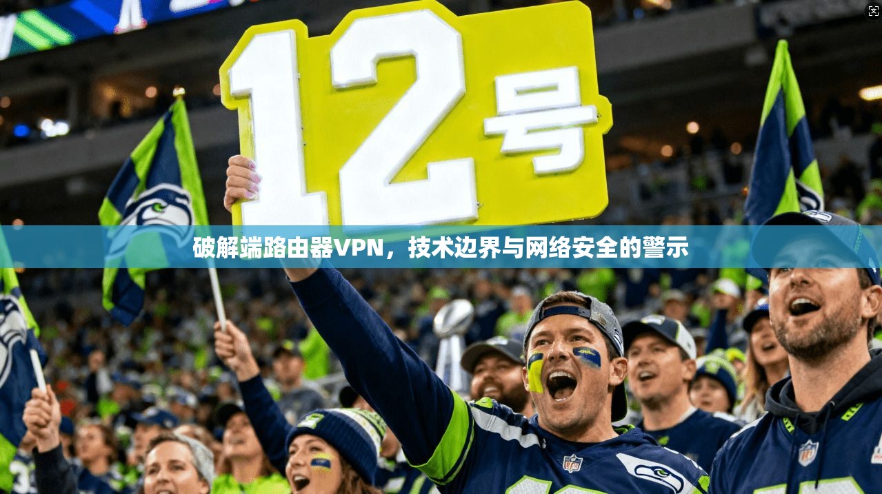 破解端路由器VPN，技术边界与网络安全的警示