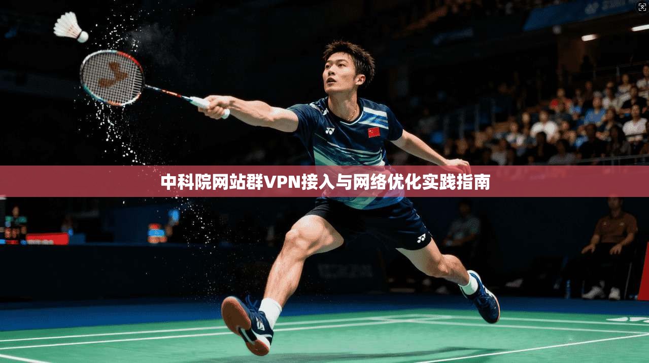 中科院网站群VPN接入与网络优化实践指南