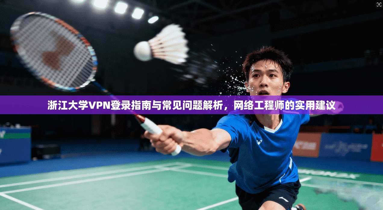 浙江大学VPN登录指南与常见问题解析，网络工程师的实用建议