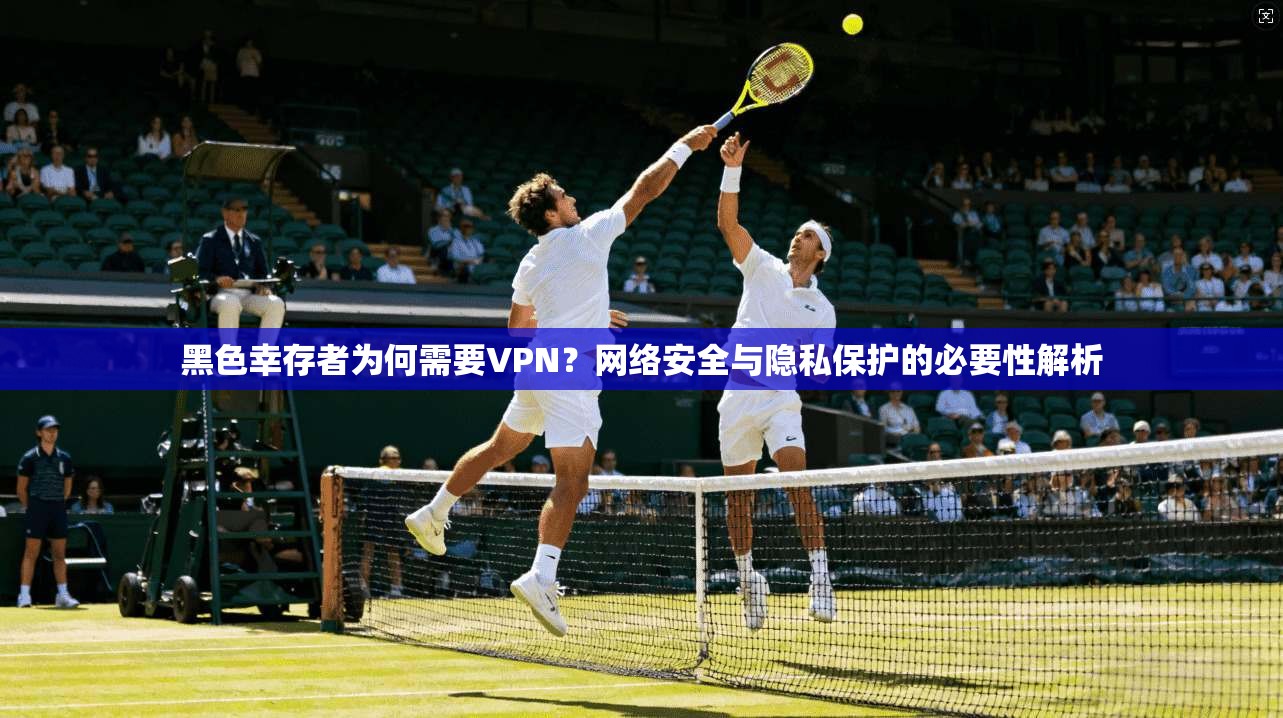 黑色幸存者为何需要VPN？网络安全与隐私保护的必要性解析