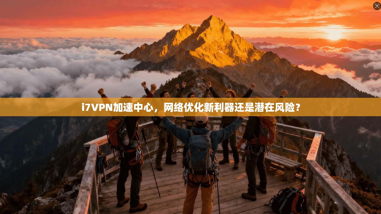 i7VPN加速中心，网络优化新利器还是潜在风险？