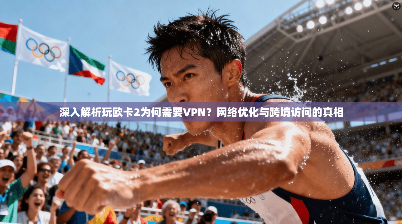 深入解析玩欧卡2为何需要VPN？网络优化与跨境访问的真相